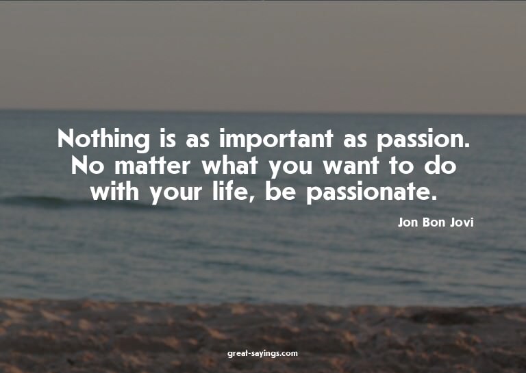 Nothing is as important as passion. No matter what you