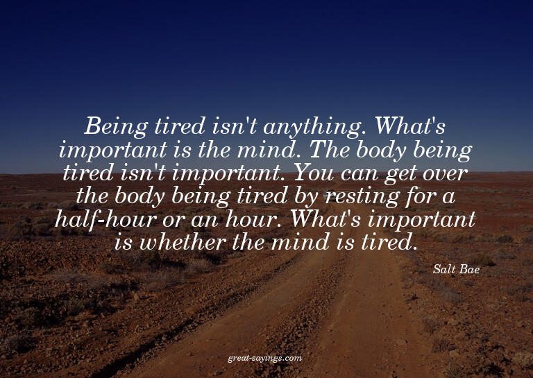 Being tired isn't anything. What's important is the min