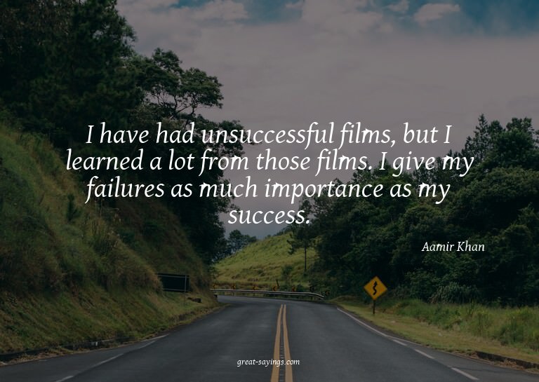 I have had unsuccessful films, but I learned a lot from