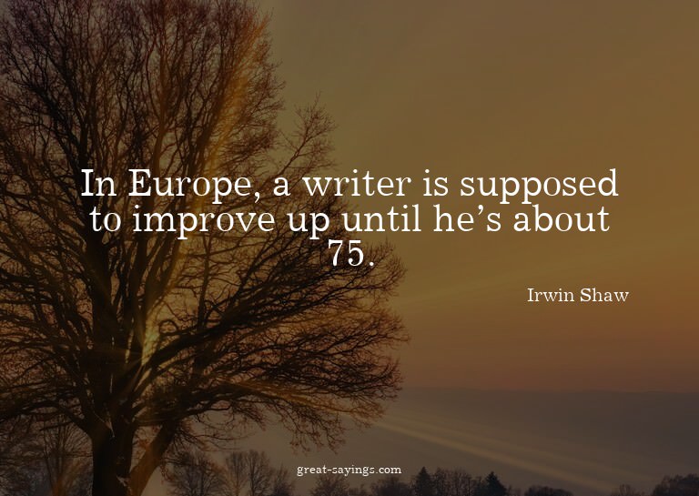 In Europe, a writer is supposed to improve up until he'