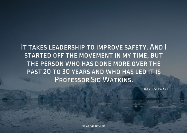 It takes leadership to improve safety. And I started of