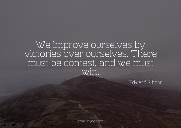 We improve ourselves by victories over ourselves. There