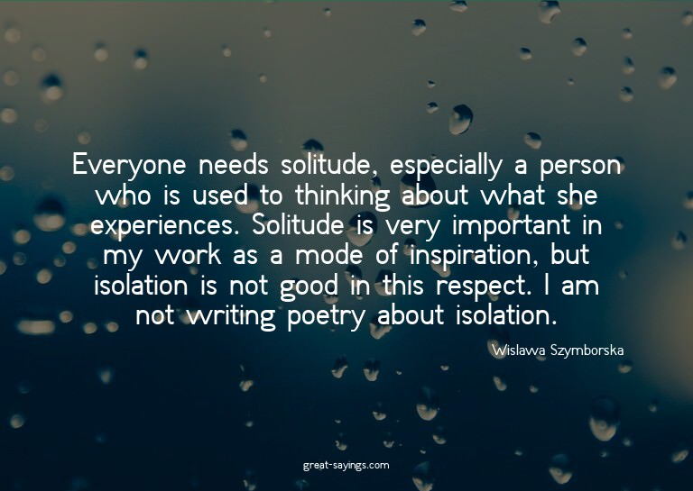 Everyone needs solitude, especially a person who is use