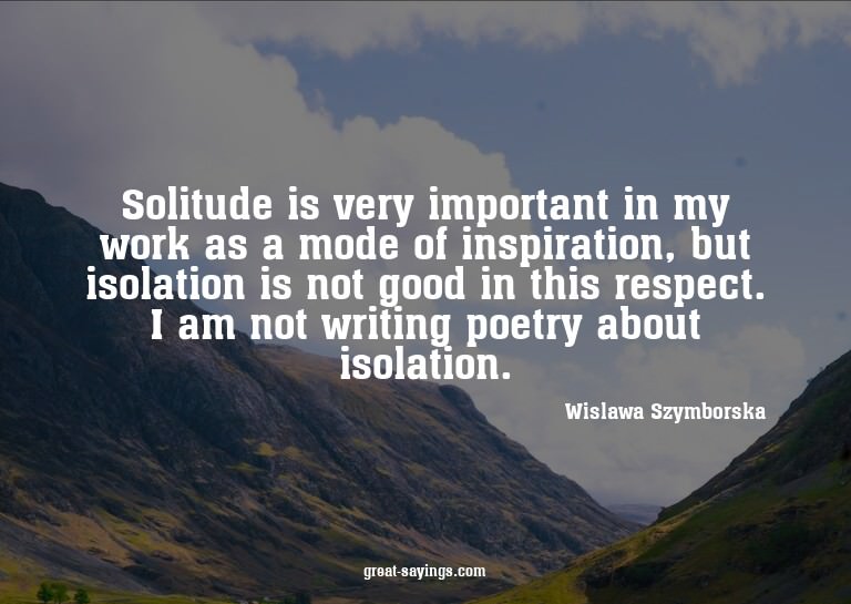 Solitude is very important in my work as a mode of insp