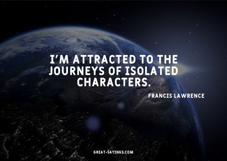 I'm attracted to the journeys of isolated characters.

