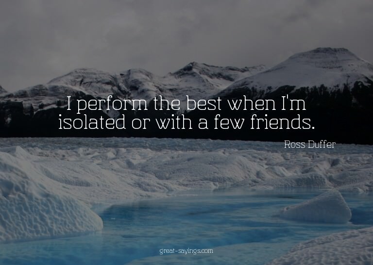 I perform the best when I'm isolated or with a few frie
