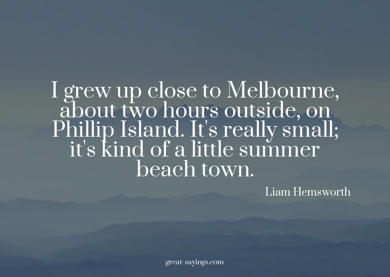 I grew up close to Melbourne, about two hours outside,