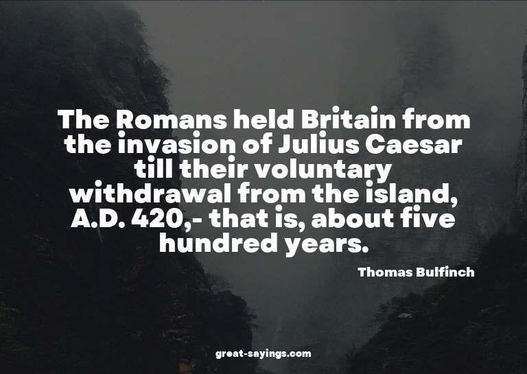 The Romans held Britain from the invasion of Julius Cae