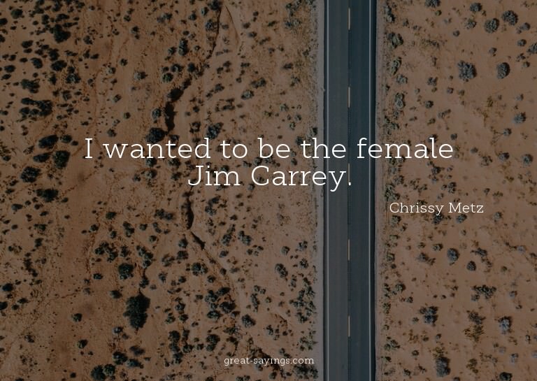 I wanted to be the female Jim Carrey.

