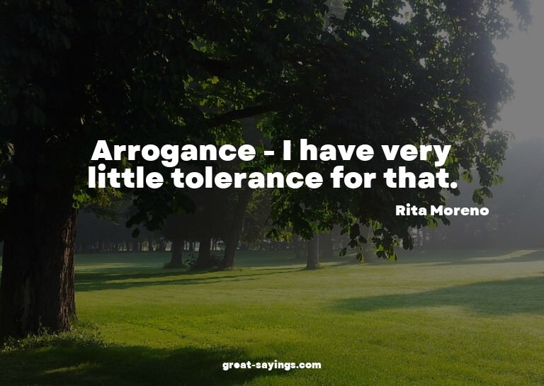 Arrogance - I have very little tolerance for that.

