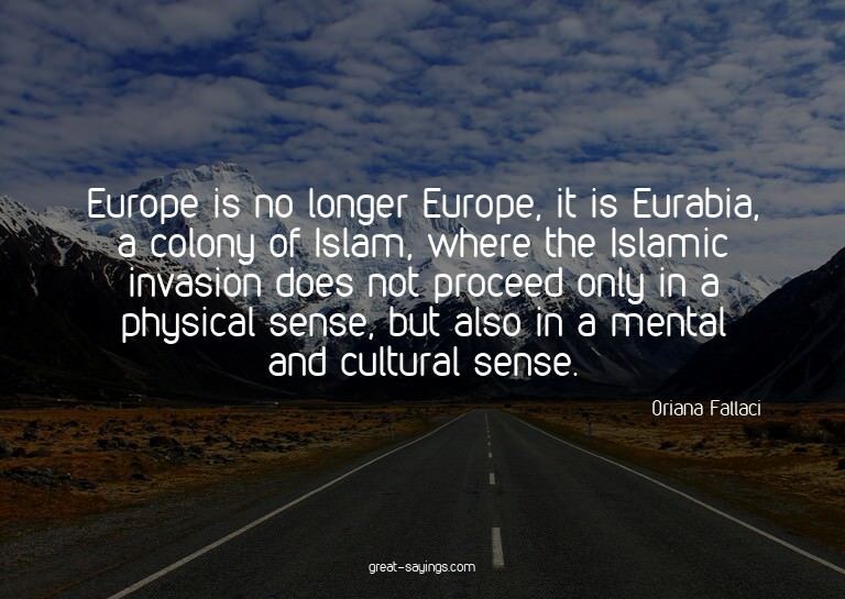 Europe is no longer Europe, it is Eurabia, a colony of