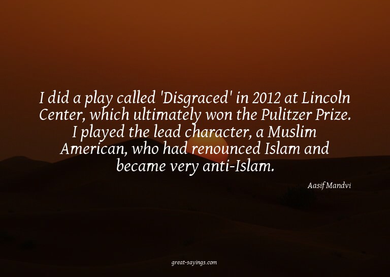I did a play called 'Disgraced' in 2012 at Lincoln Cent