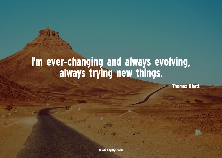 I'm ever-changing and always evolving, always trying ne