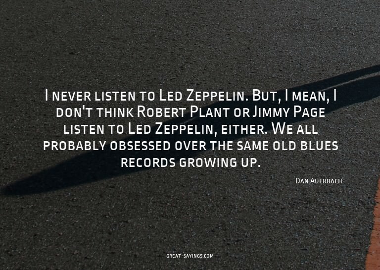 I never listen to Led Zeppelin. But, I mean, I don't th