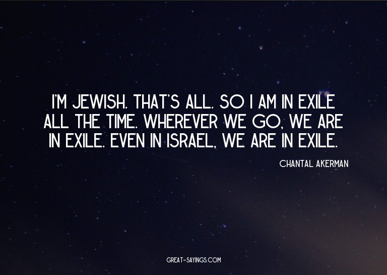 I'm Jewish. That's all. So I am in exile all the time.