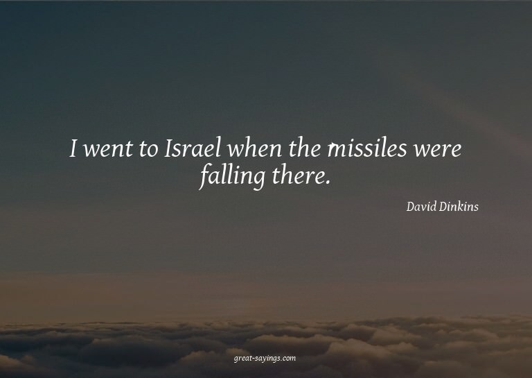 I went to Israel when the missiles were falling there.

