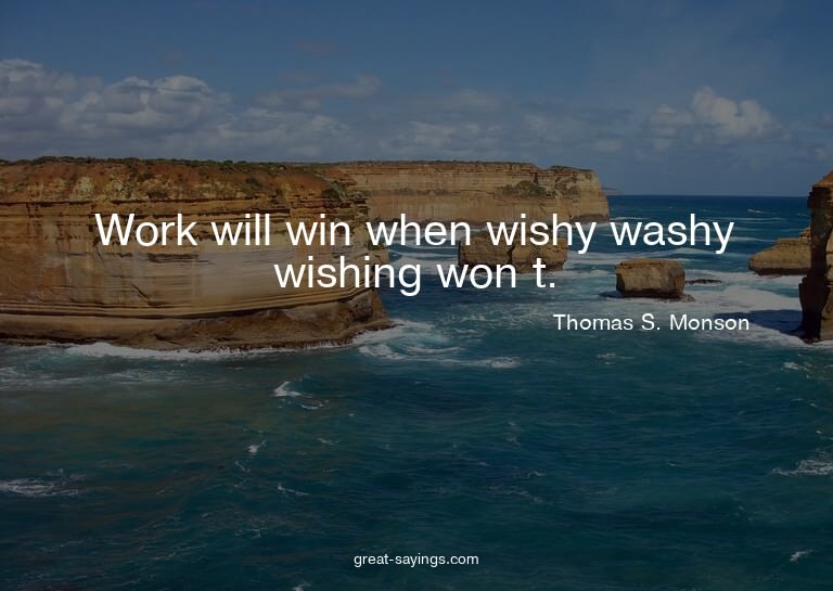 Work will win when wishy washy wishing won t.

