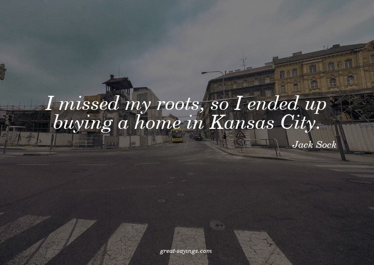 I missed my roots, so I ended up buying a home in Kansa