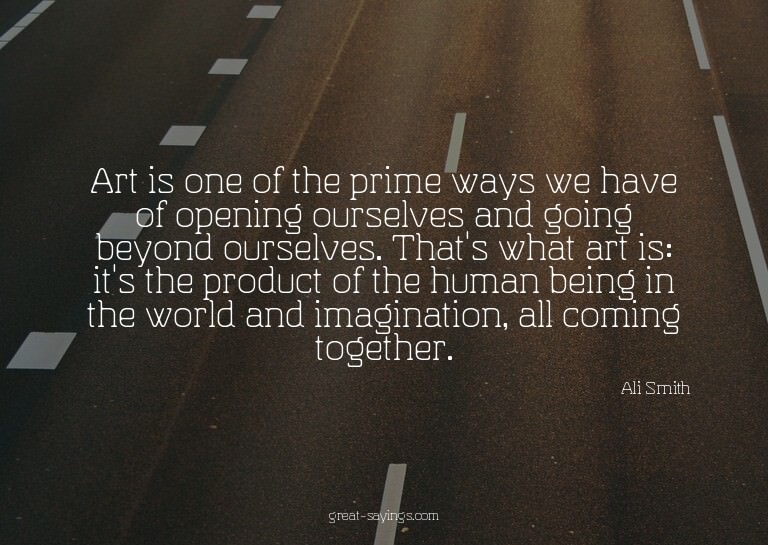 Art is one of the prime ways we have of opening ourselv