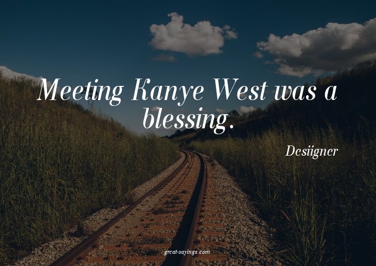 Meeting Kanye West was a blessing.

