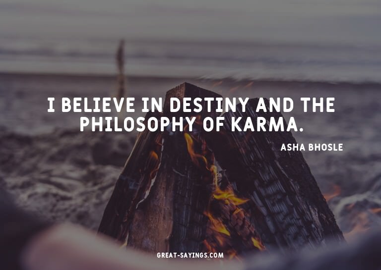 I believe in destiny and the philosophy of karma.

