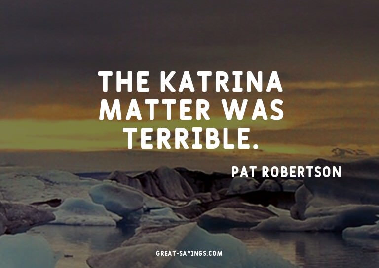 The Katrina matter was terrible.

