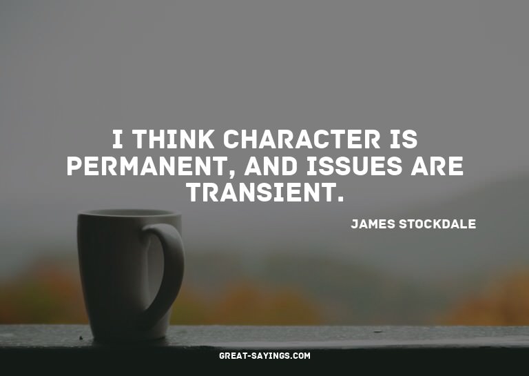 I think character is permanent, and issues are transien