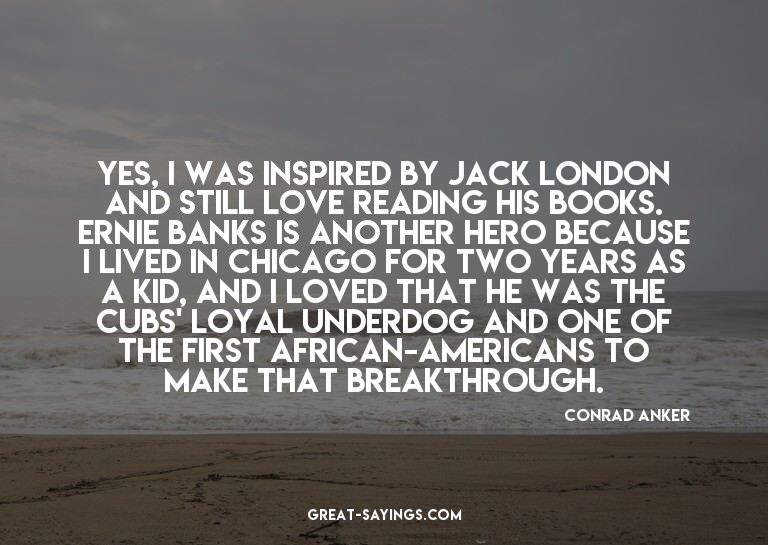 Yes, I was inspired by Jack London and still love readi