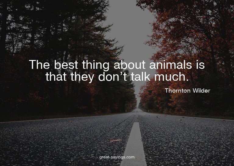 The best thing about animals is that they don't talk mu