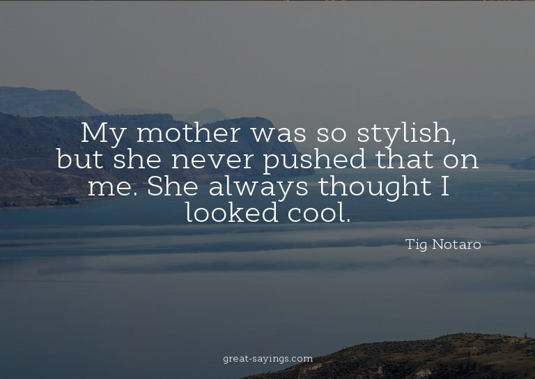 My mother was so stylish, but she never pushed that on