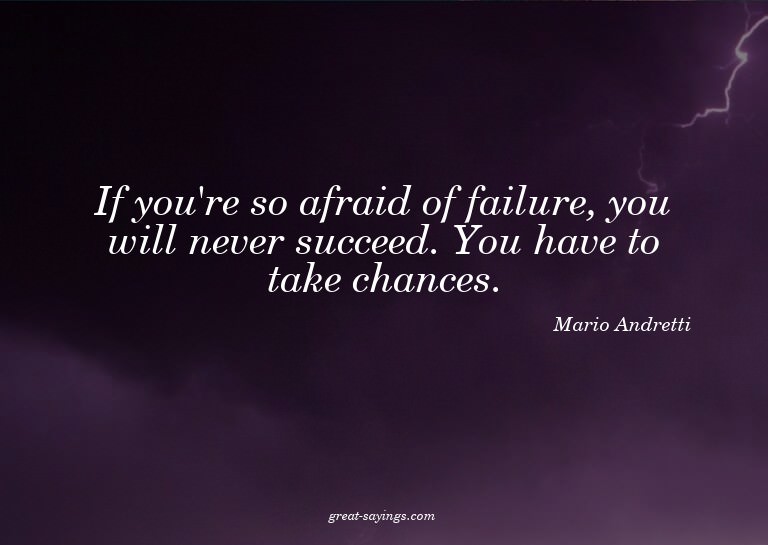 If you're so afraid of failure, you will never succeed.