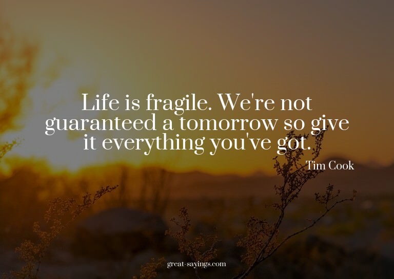 Life is fragile. We're not guaranteed a tomorrow so giv