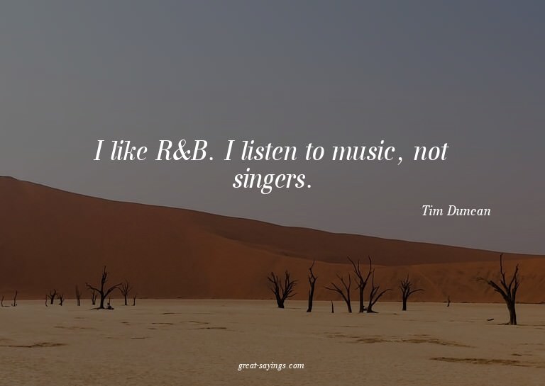 I like R&B. I listen to music, not singers.

