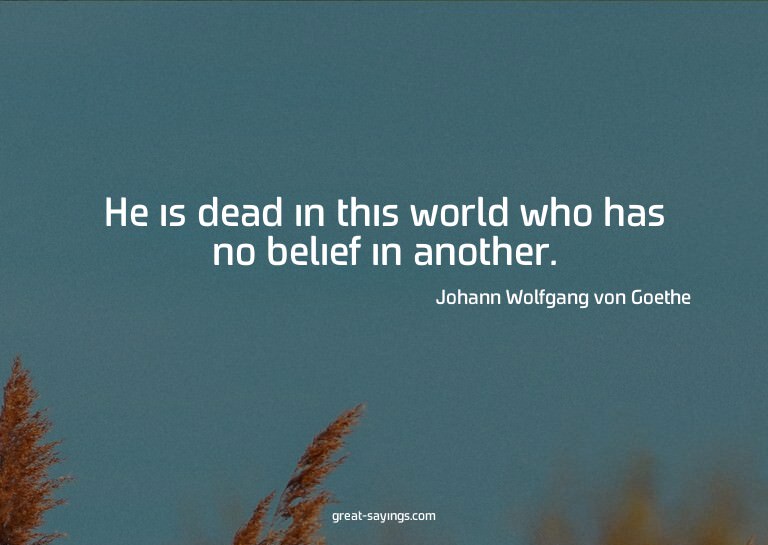 He is dead in this world who has no belief in another.

