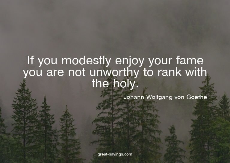 If you modestly enjoy your fame you are not unworthy to