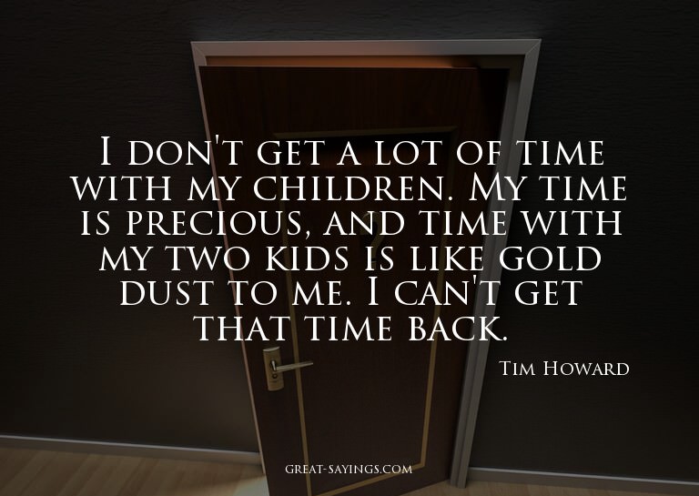 I don't get a lot of time with my children. My time is