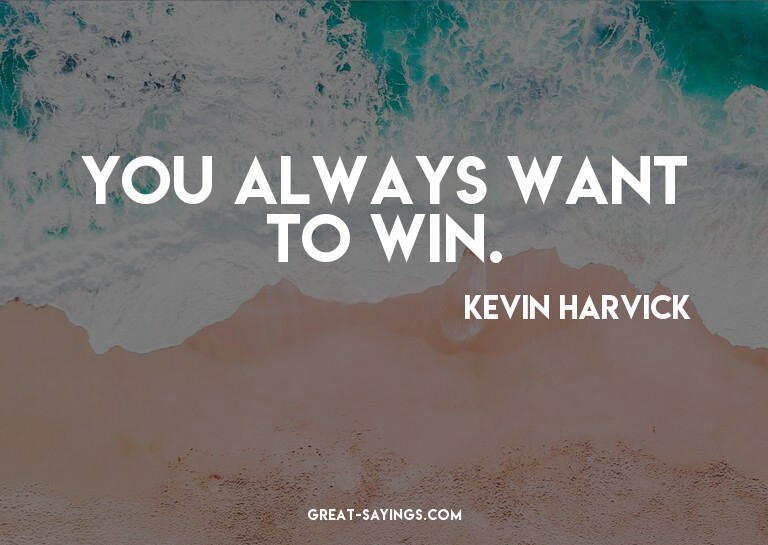 You always want to win.

