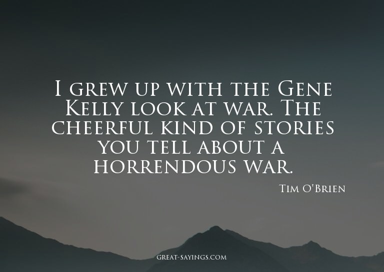 I grew up with the Gene Kelly look at war. The cheerful