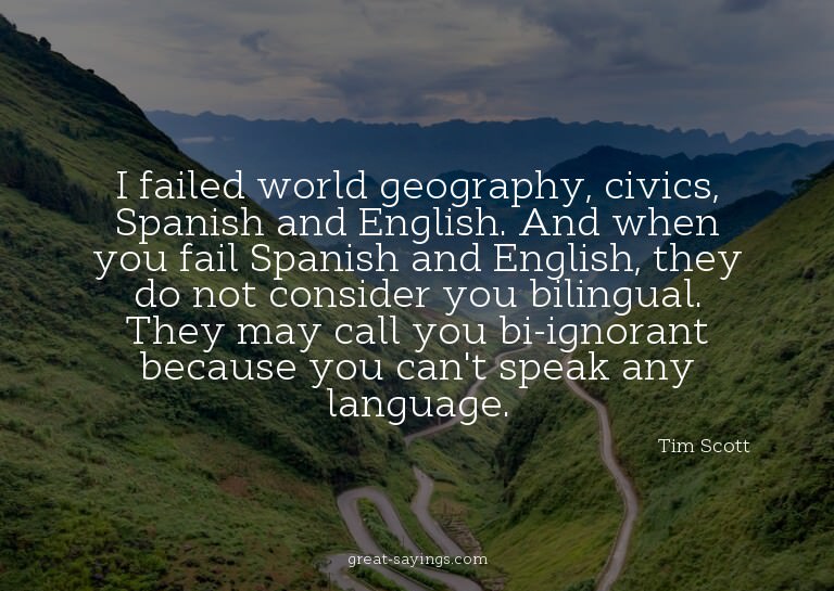 I failed world geography, civics, Spanish and English.