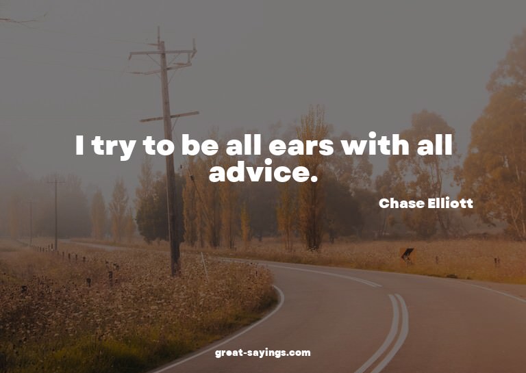 I try to be all ears with all advice.


