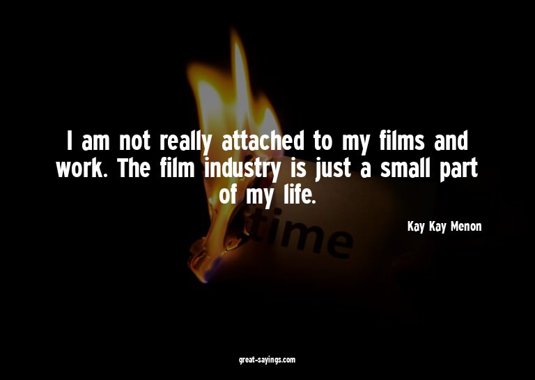 I am not really attached to my films and work. The film