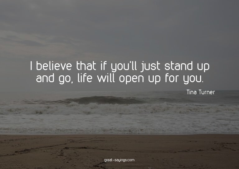 I believe that if you'll just stand up and go, life wil