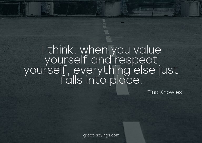 I think, when you value yourself and respect yourself,