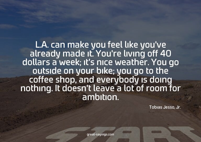 L.A. can make you feel like you've already made it. You