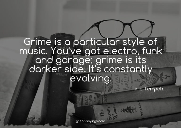 Grime is a particular style of music. You've got electr