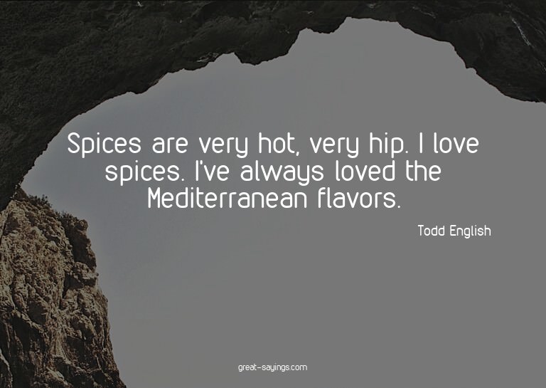 Spices are very hot, very hip. I love spices. I've alwa