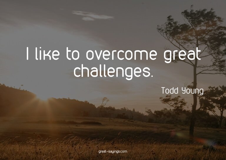 I like to overcome great challenges.


