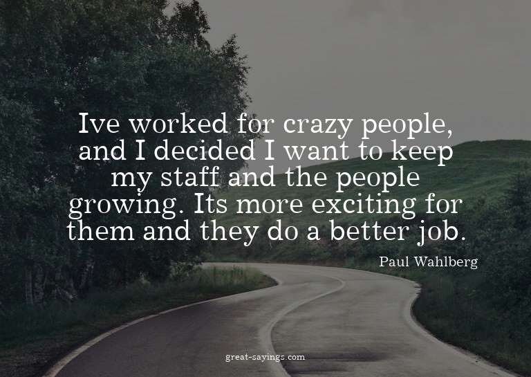 Ive worked for crazy people, and I decided I want to ke