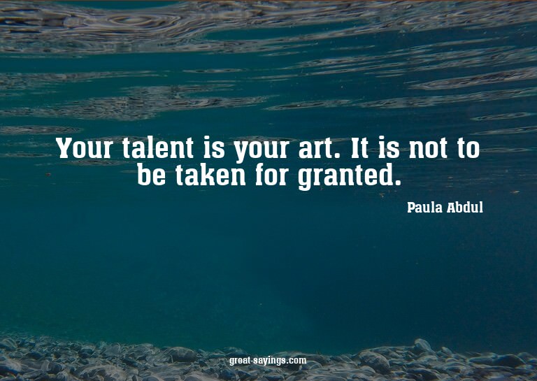 Your talent is your art. It is not to be taken for gran