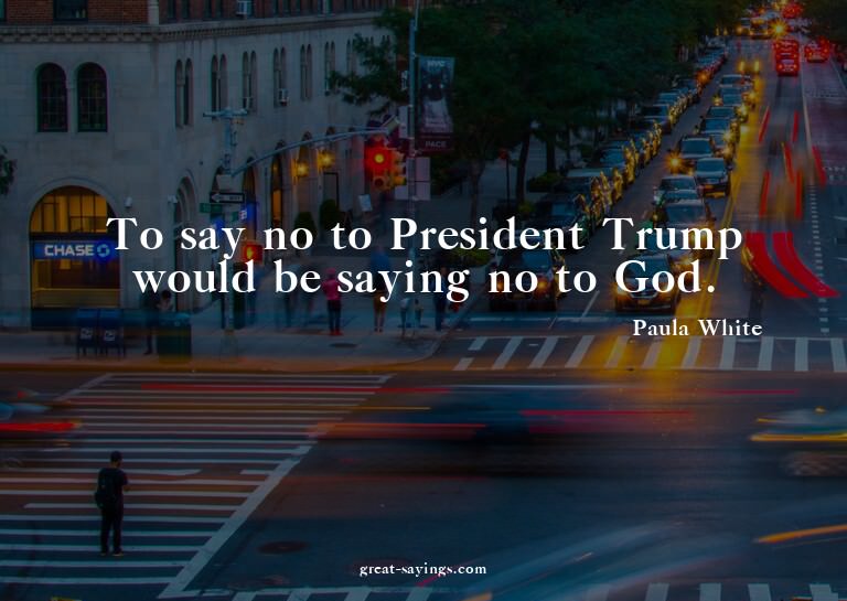 To say no to President Trump would be saying no to God.